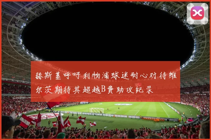 赫斯基呼吁利物浦球迷耐心对待维尔茨期待其超越B费助攻纪录