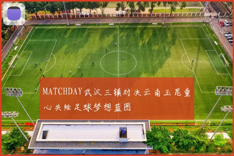 MATCHDAY武汉三镇对决云南玉昆童心共绘足球梦想蓝图