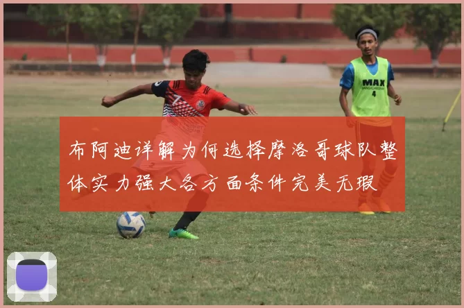 布阿迪详解为何选择摩洛哥球队整体实力强大各方面条件完美无瑕