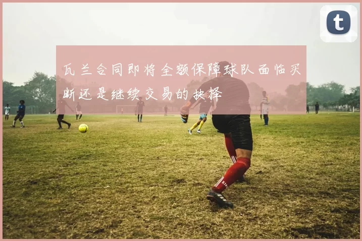 瓦兰合同即将全额保障球队面临买断还是继续交易的抉择