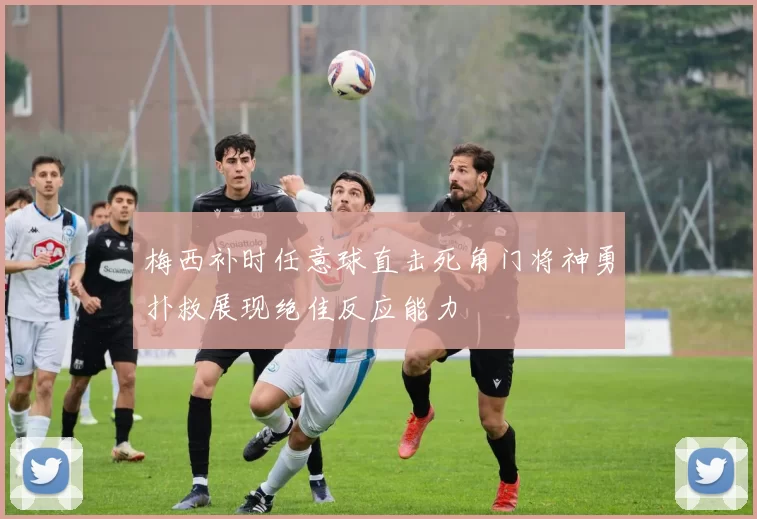 梅西补时任意球直击死角门将神勇扑救展现绝佳反应能力