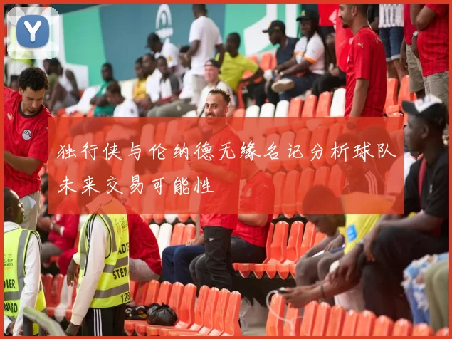 独行侠与伦纳德无缘名记分析球队未来交易可能性