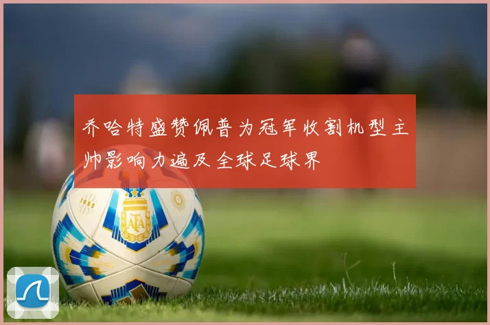 乔哈特盛赞佩普为冠军收割机型主帅影响力遍及全球足球界