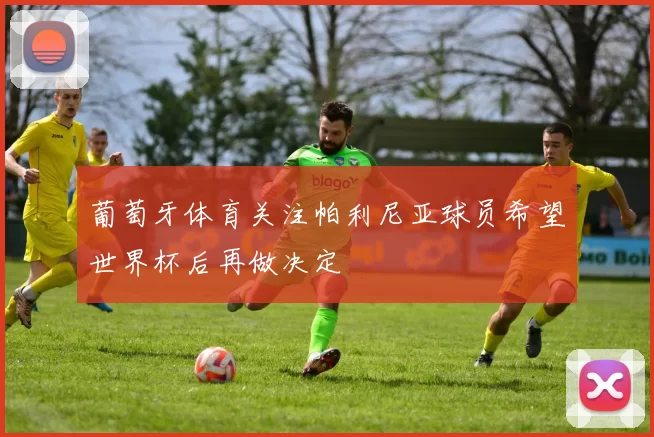 葡萄牙体育关注帕利尼亚球员希望世界杯后再做决定