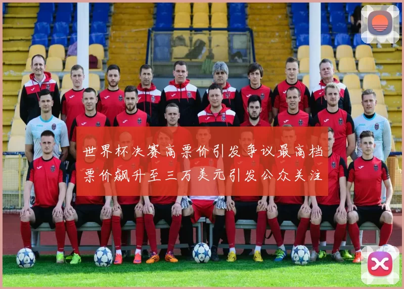 世界杯决赛高票价引发争议最高档票价飙升至三万美元引发公众关注