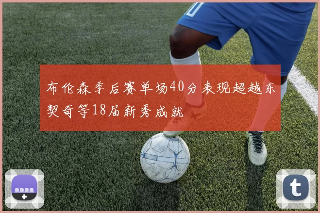 布伦森季后赛单场40分表现超越东契奇等18届新秀成就