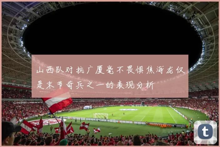山西队对抗广厦毫不畏惧焦海龙仅是末节奇兵之一的表现分析