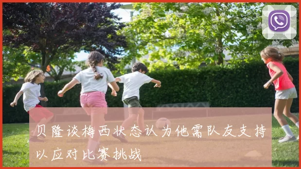 贝隆谈梅西状态认为他需队友支持以应对比赛挑战