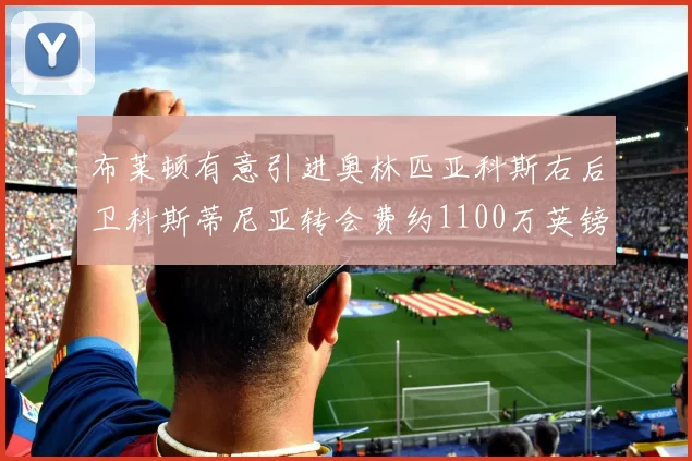 布莱顿有意引进奥林匹亚科斯右后卫科斯蒂尼亚转会费约1100万英镑