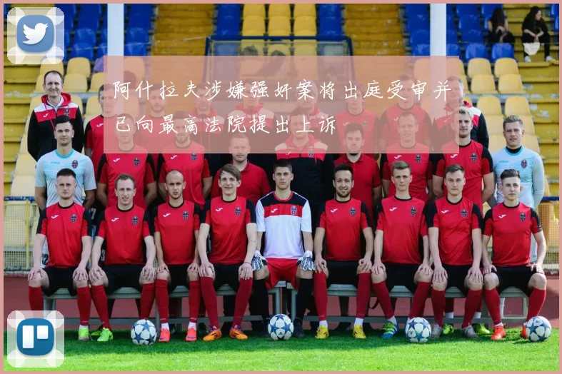 阿什拉夫涉嫌强奸案将出庭受审并已向最高法院提出上诉