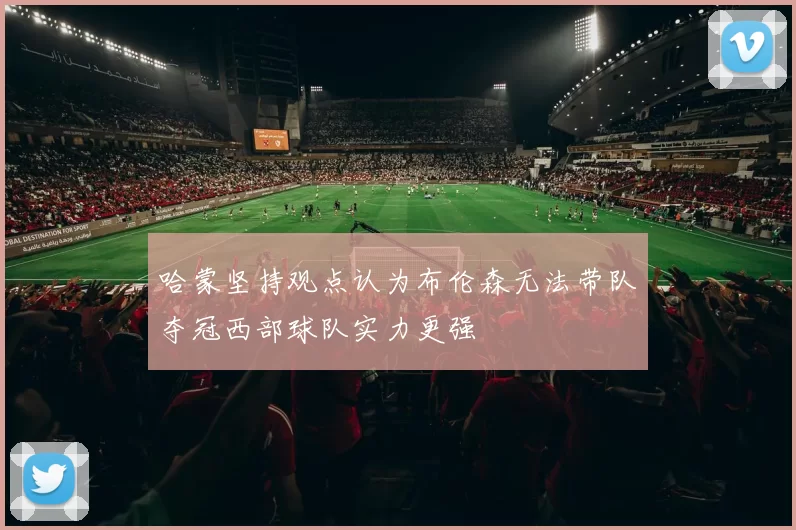 哈蒙坚持观点认为布伦森无法带队夺冠西部球队实力更强