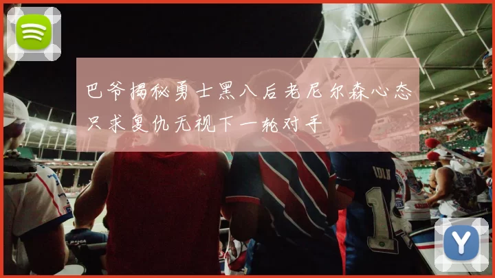 巴爷揭秘勇士黑八后老尼尔森心态只求复仇无视下一轮对手