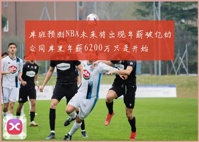 库班预测NBA未来将出现年薪破亿的合同库里年薪6200万只是开始