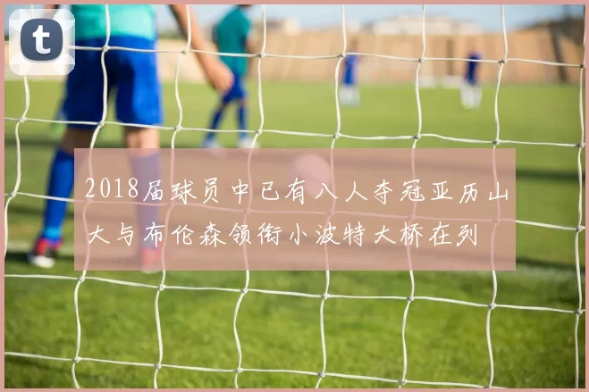 2018届球员中已有八人夺冠亚历山大与布伦森领衔小波特大桥在列