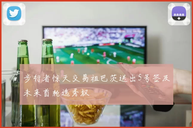 步行者惊天交易祖巴茨送出5号签及未来首轮选秀权