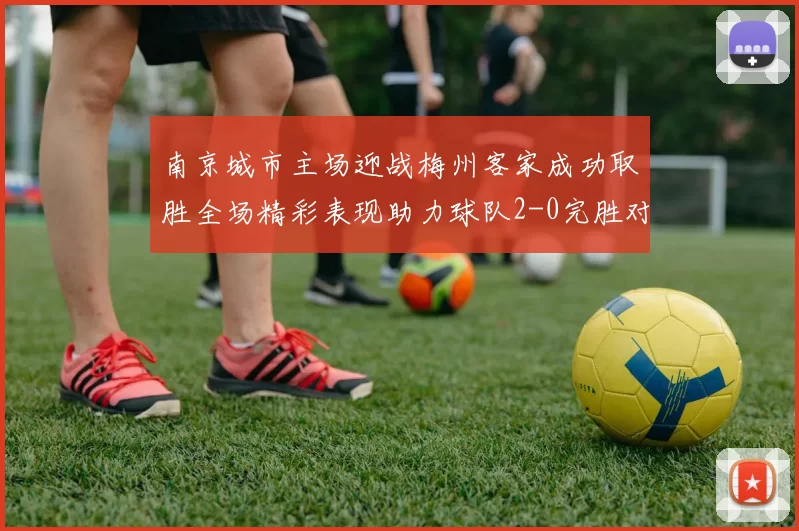 南京城市主场迎战梅州客家成功取胜全场精彩表现助力球队2-0完胜对手