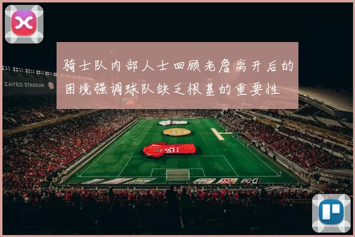 骑士队内部人士回顾老詹离开后的困境强调球队缺乏根基的重要性