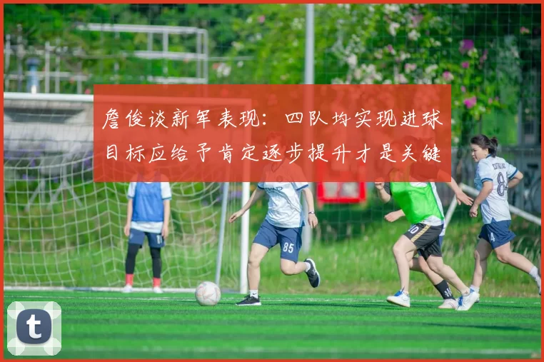 詹俊谈新军表现：四队均实现进球目标应给予肯定逐步提升才是关键