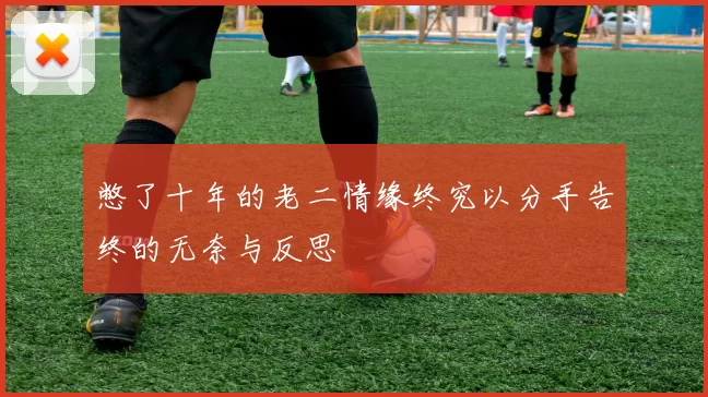 憋了十年的老二情缘终究以分手告终的无奈与反思