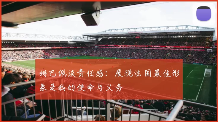 姆巴佩谈责任感：展现法国最佳形象是我的使命与义务