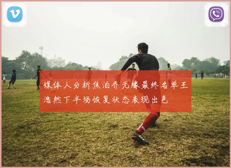 媒体人分析焦泊乔无缘最终名单王浩然下半场恢复状态表现出色