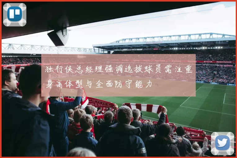 独行侠总经理强调选拔球员需注重身高体型与全面防守能力